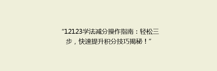 “12123学法减分操作指南：轻松三步，快速提升积分技巧揭秘！”