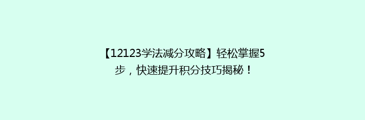 【12123学法减分攻略】轻松掌握5步，快速提升积分技巧揭秘！