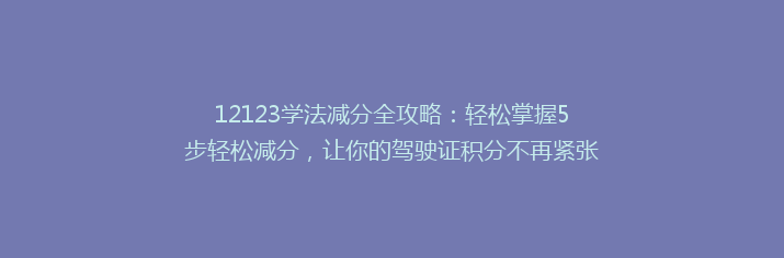 12123学法减分全攻略：轻松掌握5步轻松减分，让你的驾驶证积分不再紧张！