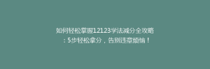 如何轻松掌握12123学法减分全攻略：5步轻松拿分，告别违章烦恼！