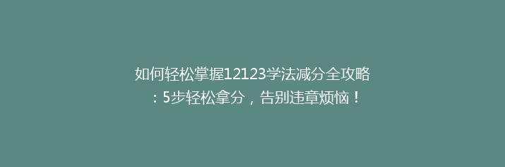 如何轻松掌握12123学法减分全攻略：5步轻松拿分，告别违章烦恼！