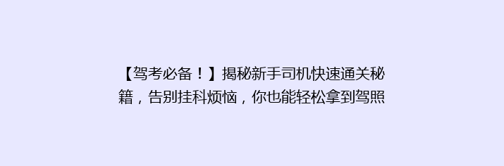 【驾考必备！】揭秘新手司机快速通关秘籍，告别挂科烦恼，你也能轻松拿到驾照！