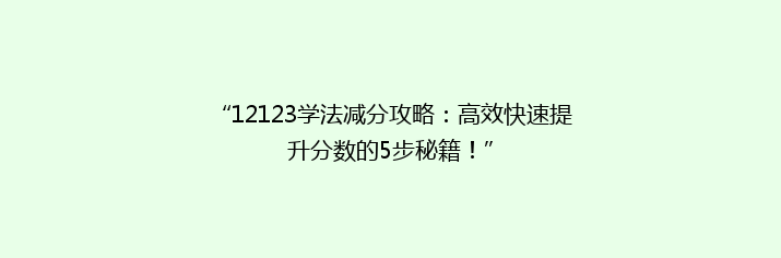 “12123学法减分攻略：高效快速提升分数的5步秘籍！”