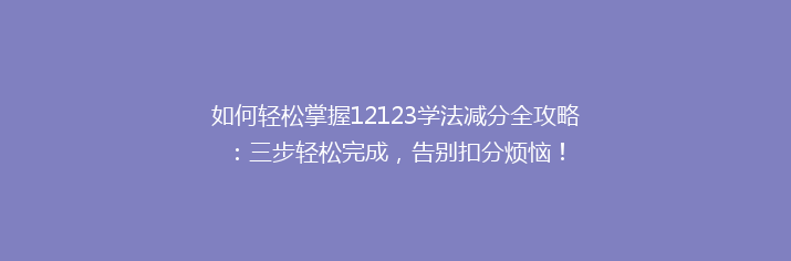 如何轻松掌握12123学法减分全攻略：三步轻松完成，告别扣分烦恼！