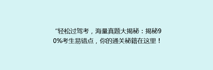 “轻松过驾考，海量真题大揭秘：揭秘90%考生易错点，你的通关秘籍在这里！”