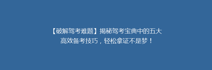 【破解驾考难题】揭秘驾考宝典中的五大高效备考技巧，轻松拿证不是梦！