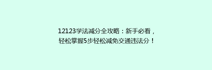 12123学法减分全攻略：新手必看，轻松掌握5步轻松减免交通违法分！