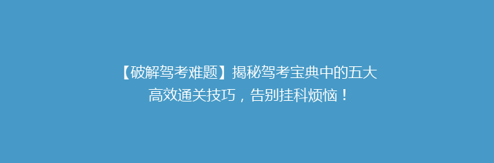 【破解驾考难题】揭秘驾考宝典中的五大高效通关技巧，告别挂科烦恼！