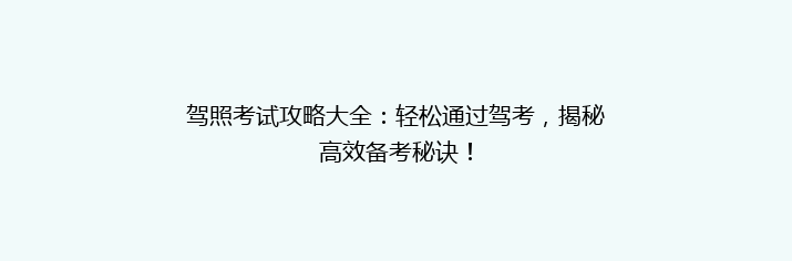 驾照考试攻略大全：轻松通过驾考，揭秘高效备考秘诀！