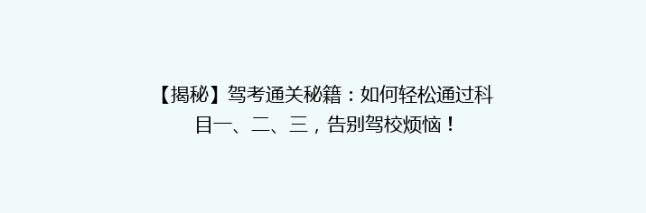 【揭秘】驾考通关秘籍：如何轻松通过科目一、二、三，告别驾校烦恼！