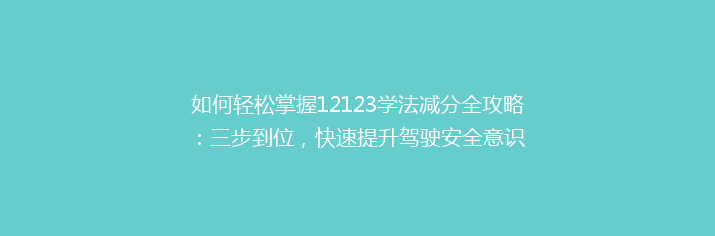 如何轻松掌握12123学法减分全攻略：三步到位，快速提升驾驶安全意识