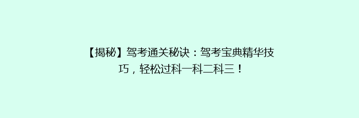 【揭秘】驾考通关秘诀：驾考宝典精华技巧，轻松过科一科二科三！