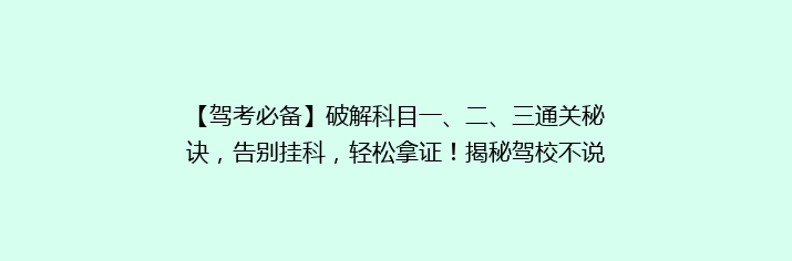【驾考必备】破解科目一、二、三通关秘诀，告别挂科，轻松拿证！揭秘驾校不说的考试技巧！