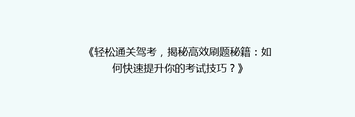 《轻松通关驾考，揭秘高效刷题秘籍：如何快速提升你的考试技巧？》