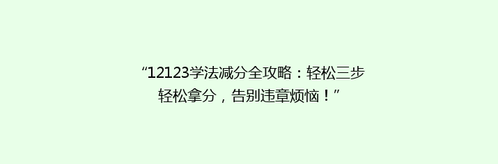 “12123学法减分全攻略：轻松三步轻松拿分，告别违章烦恼！”