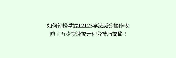 如何轻松掌握12123学法减分操作攻略：五步快速提升积分技巧揭秘！