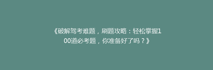 《破解驾考难题，刷题攻略：轻松掌握100道必考题，你准备好了吗？》
