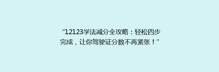 “12123学法减分全攻略：轻松四步完成，让你驾驶证分数不再紧张！”