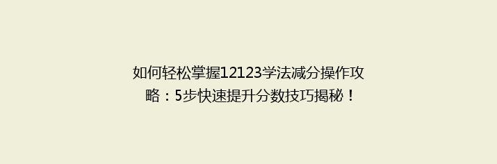 如何轻松掌握12123学法减分操作攻略：5步快速提升分数技巧揭秘！