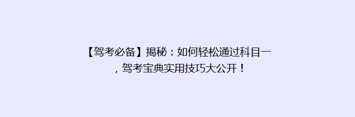 【驾考必备】揭秘：如何轻松通过科目一，驾考宝典实用技巧大公开！