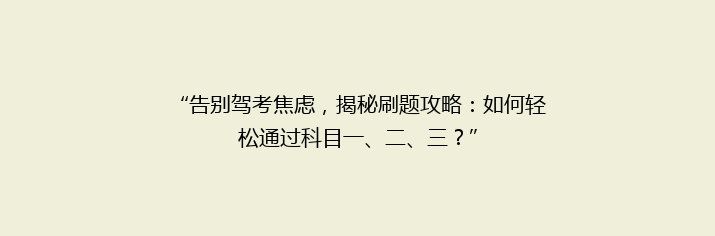 “告别驾考焦虑，揭秘刷题攻略：如何轻松通过科目一、二、三？”