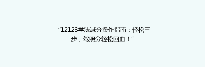 “12123学法减分操作指南：轻松三步，驾照分轻松回血！”