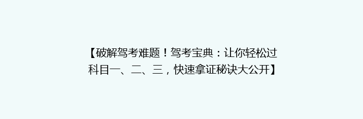 【破解驾考难题！驾考宝典：让你轻松过科目一、二、三，快速拿证秘诀大公开】