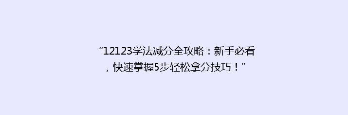 “12123学法减分全攻略：新手必看，快速掌握5步轻松拿分技巧！”