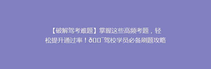 【破解驾考难题】掌握这些高频考题，轻松提升通过率！🎯驾校学员必备刷题攻略！