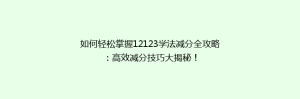 如何轻松掌握12123学法减分全攻略:高效减分技巧大揭秘!
