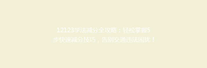 12123学法减分全攻略：轻松掌握5步快速减分技巧，告别交通违法困扰！