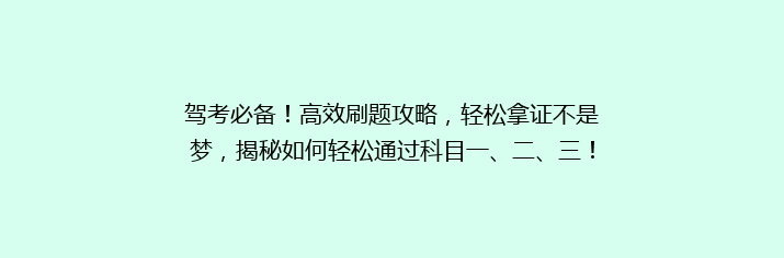 驾考必备！高效刷题攻略，轻松拿证不是梦，揭秘如何轻松通过科目一、二、三！