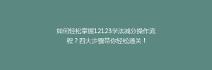 如何轻松掌握12123学法减分操作流程？四大步骤带你轻松通关！