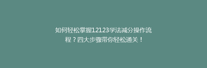 如何轻松掌握12123学法减分操作流程？四大步骤带你轻松通关！