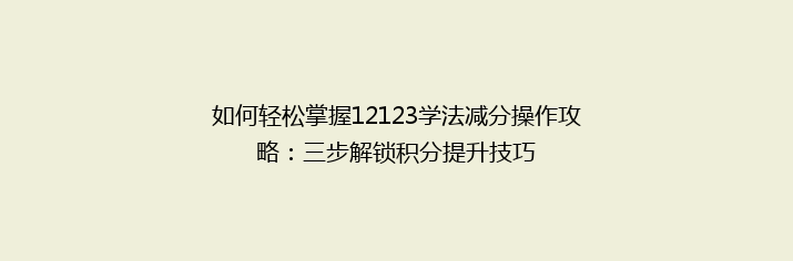 如何轻松掌握12123学法减分操作攻略：三步解锁积分提升技巧