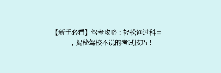 【新手必看】驾考攻略：轻松通过科目一，揭秘驾校不说的考试技巧！
