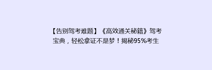 【告别驾考难题】《高效通关秘籍》驾考宝典，轻松拿证不是梦！揭秘95%考生都忽略的技巧！