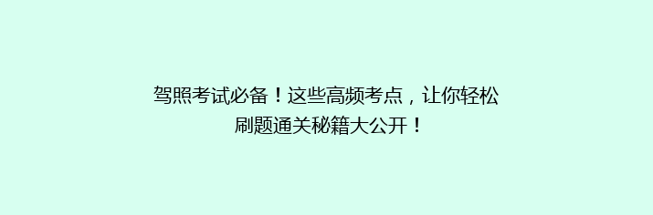 驾照考试必备！这些高频考点，让你轻松刷题通关秘籍大公开！
