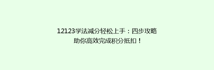 12123学法减分轻松上手：四步攻略助你高效完成积分抵扣！
