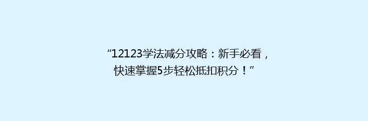 “12123学法减分攻略：新手必看，快速掌握5步轻松抵扣积分！”