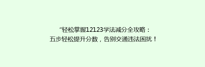 “轻松掌握12123学法减分全攻略：五步轻松提升分数，告别交通违法困扰！”