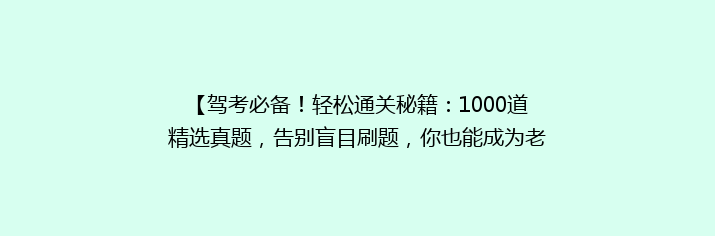 【驾考必备！轻松通关秘籍：1000道精选真题，告别盲目刷题，你也能成为老司机】