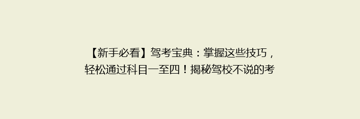 【新手必看】驾考宝典：掌握这些技巧，轻松通过科目一至四！揭秘驾校不说的考试秘诀！