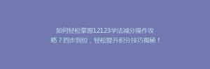 如何轻松掌握12123学法减分操作攻略？四步到位，轻松提升积分技巧揭秘！