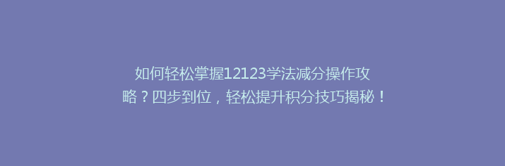 如何轻松掌握12123学法减分操作攻略？四步到位，轻松提升积分技巧揭秘！