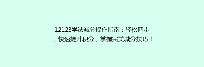 12123学法减分操作指南：轻松四步，快速提升积分，掌握完美减分技巧！