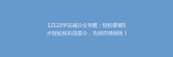 12123学法减分全攻略：轻松掌握5步轻松抵扣违章分，告别罚单困扰！