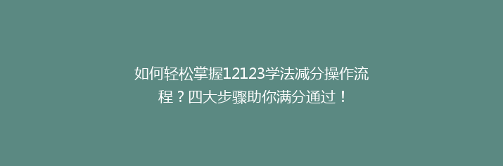 如何轻松掌握12123学法减分操作流程？四大步骤助你满分通过！