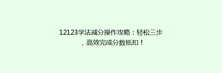 12123学法减分操作攻略：轻松三步，高效完成分数抵扣！