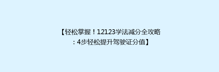 【轻松掌握！12123学法减分全攻略：4步轻松提升驾驶证分值】